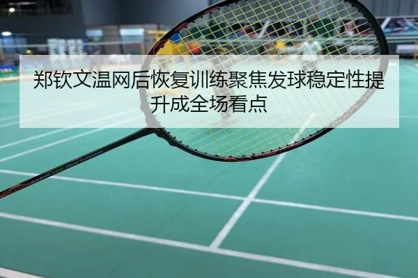 郑钦文温网后恢复训练聚焦发球稳定性提升成全场看点