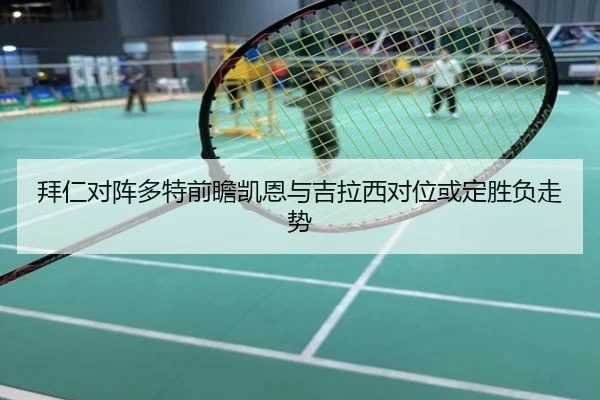拜仁对阵多特前瞻凯恩与吉拉西对位或定胜负走势