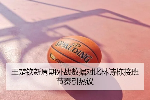 王楚钦新周期外战数据对比林诗栋接班节奏引热议