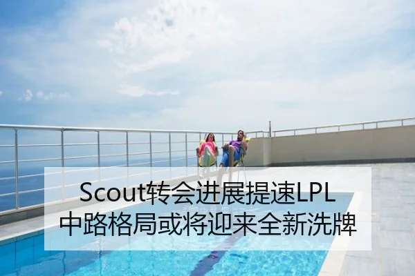 Scout转会进展提速LPL中路格局或将迎来全新洗牌