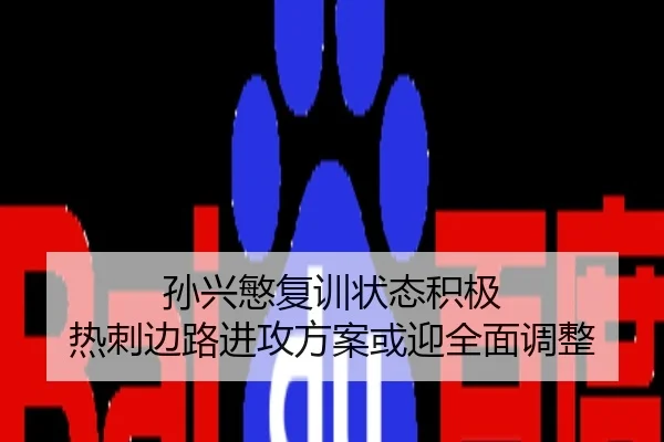 孙兴慜复训状态积极 热刺边路进攻方案或迎全面调整